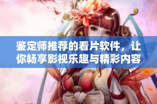 鉴定师推荐的看片软件，让你畅享影视乐趣与精彩内容