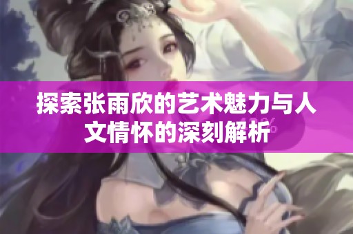 探索张雨欣的艺术魅力与人文情怀的深刻解析