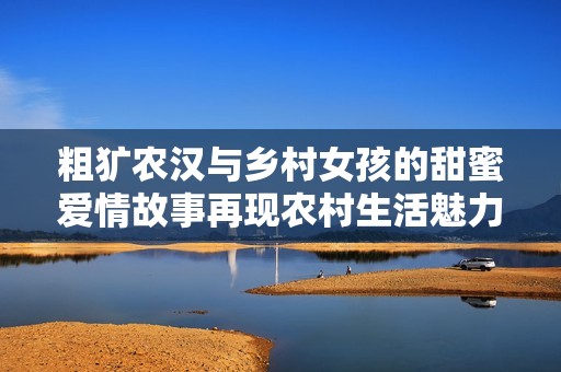 粗犷农汉与乡村女孩的甜蜜爱情故事再现农村生活魅力