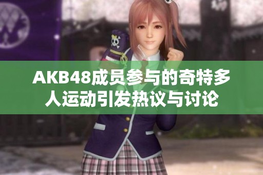 AKB48成员参与的奇特多人运动引发热议与讨论