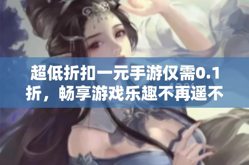 超低折扣一元手游仅需0.1折，畅享游戏乐趣不再遥不可及