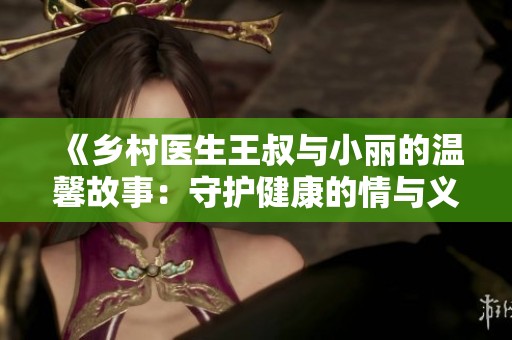 《乡村医生王叔与小丽的温馨故事：守护健康的情与义》