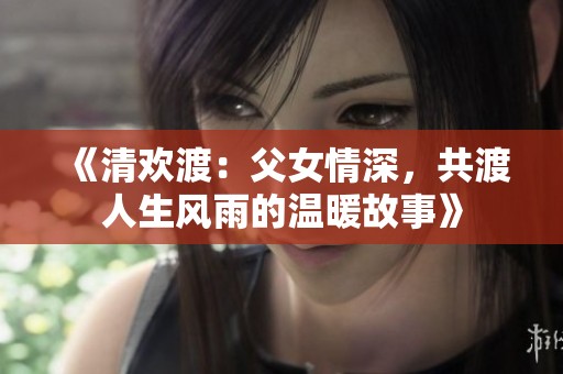 《清欢渡：父女情深，共渡人生风雨的温暖故事》