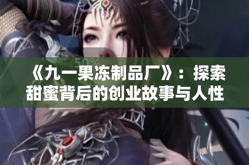 《九一果冻制品厂》：探索甜蜜背后的创业故事与人性温暖