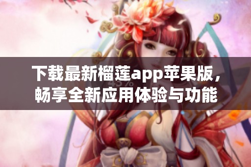 下载最新榴莲app苹果版，畅享全新应用体验与功能