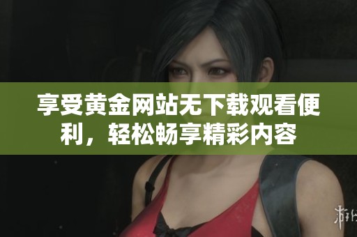 享受黄金网站无下载观看便利，轻松畅享精彩内容