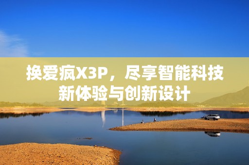 换爱疯X3P，尽享智能科技新体验与创新设计