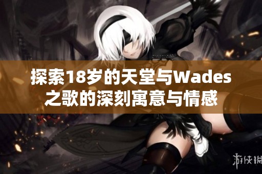 探索18岁的天堂与Wades之歌的深刻寓意与情感