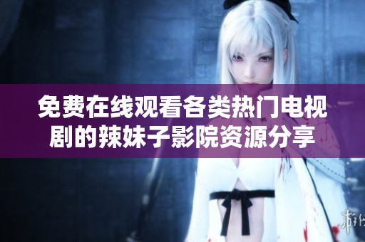 免费在线观看各类热门电视剧的辣妹子影院资源分享