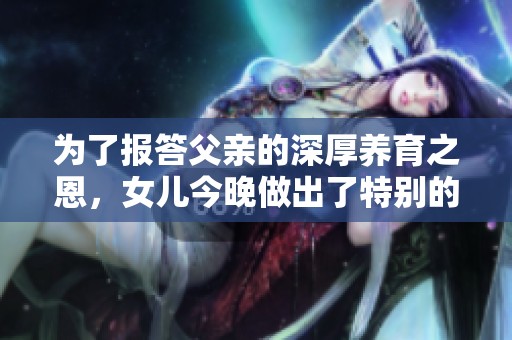 为了报答父亲的深厚养育之恩，女儿今晚做出了特别的牺牲