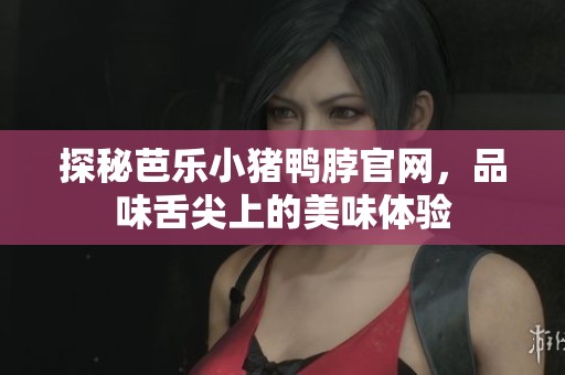探秘芭乐小猪鸭脖官网，品味舌尖上的美味体验