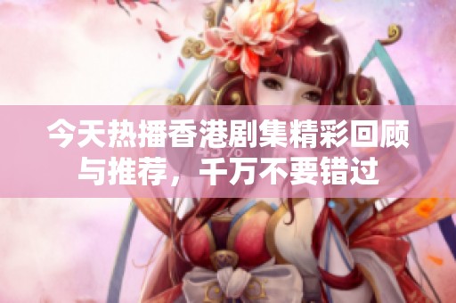 今天热播香港剧集精彩回顾与推荐，千万不要错过