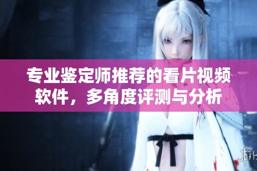 专业鉴定师推荐的看片视频软件，多角度评测与分析