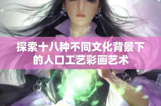 探索十八种不同文化背景下的人口工艺彩画艺术