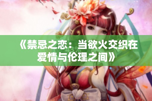 《禁忌之恋：当欲火交织在爱情与伦理之间》