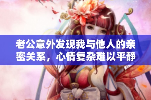 老公意外发现我与他人的亲密关系，心情复杂难以平静