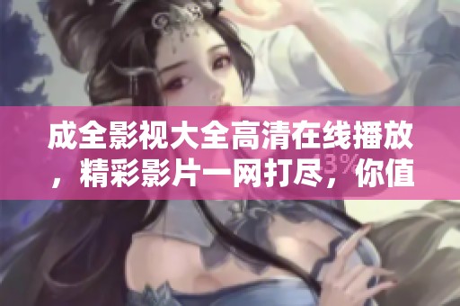 成全影视大全高清在线播放，精彩影片一网打尽，你值得拥有