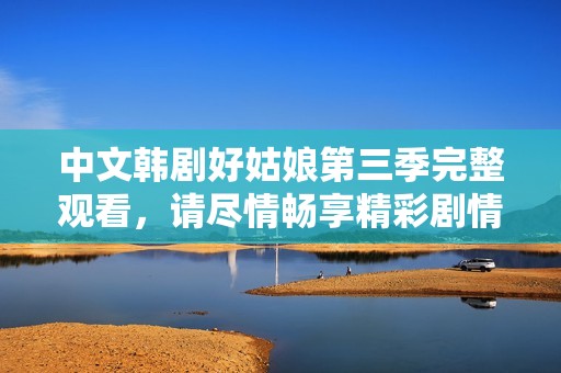 中文韩剧好姑娘第三季完整观看，请尽情畅享精彩剧情