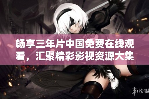 畅享三年片中国免费在线观看，汇聚精彩影视资源大集合