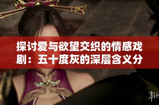 探讨爱与欲望交织的情感戏剧：五十度灰的深层含义分析