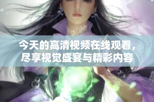 今天的高清视频在线观看，尽享视觉盛宴与精彩内容