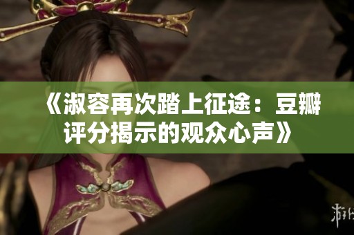 《淑容再次踏上征途：豆瓣评分揭示的观众心声》