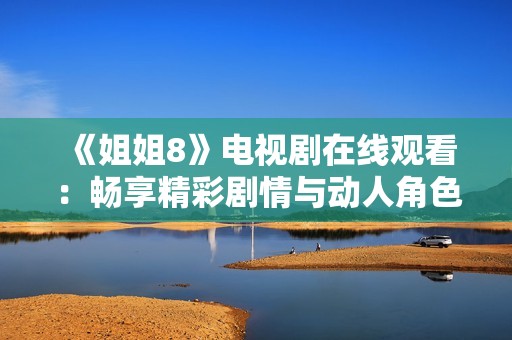 《姐姐8》电视剧在线观看：畅享精彩剧情与动人角色互动