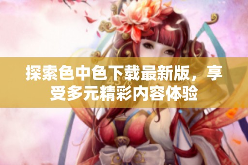 探索色中色下载最新版，享受多元精彩内容体验