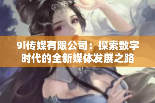 9i传媒有限公司：探索数字时代的全新媒体发展之路
