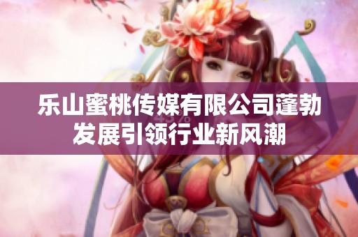 乐山蜜桃传媒有限公司蓬勃发展引领行业新风潮