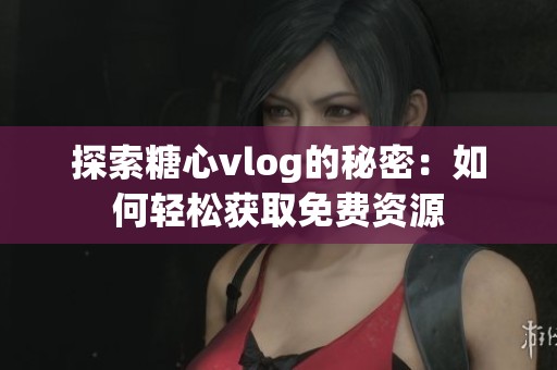 探索糖心vlog的秘密：如何轻松获取免费资源