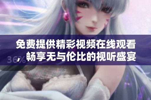 免费提供精彩视频在线观看，畅享无与伦比的视听盛宴