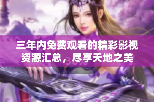 三年内免费观看的精彩影视资源汇总，尽享天地之美