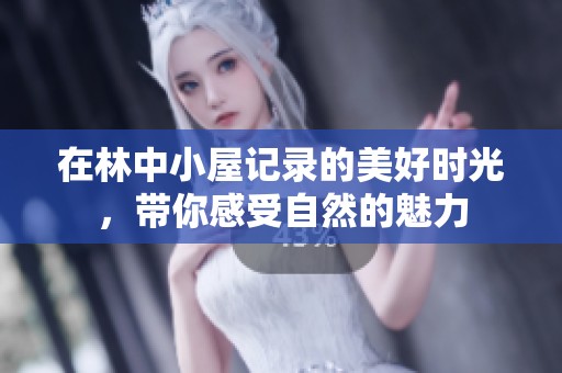在林中小屋记录的美好时光，带你感受自然的魅力