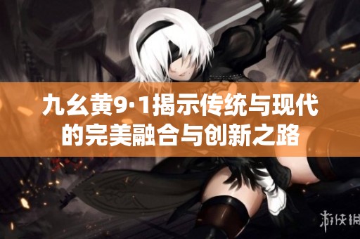 九幺黄9·1揭示传统与现代的完美融合与创新之路