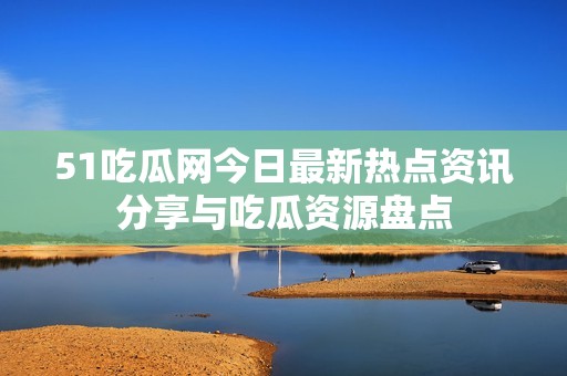 51吃瓜网今日最新热点资讯分享与吃瓜资源盘点