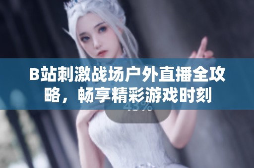 B站刺激战场户外直播全攻略，畅享精彩游戏时刻