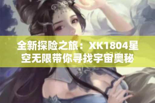 全新探险之旅：XK1804星空无限带你寻找宇宙奥秘