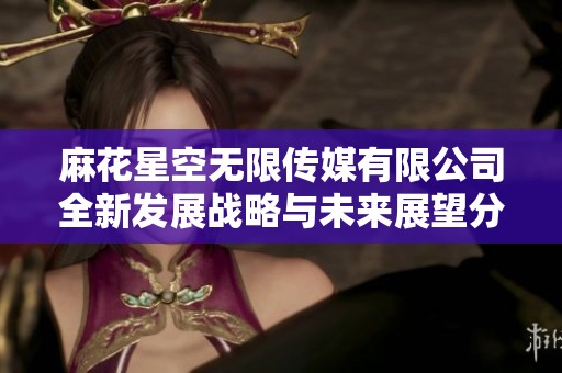 麻花星空无限传媒有限公司全新发展战略与未来展望分析