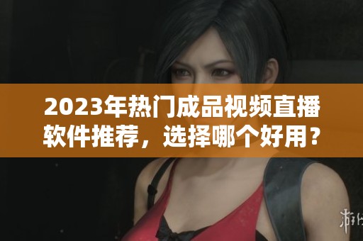 2023年热门成品视频直播软件推荐，选择哪个好用？