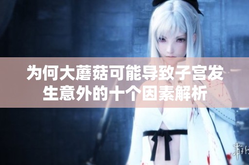为何大蘑菇可能导致子宫发生意外的十个因素解析