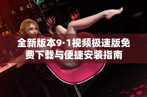 全新版本9·1视频极速版免费下载与便捷安装指南