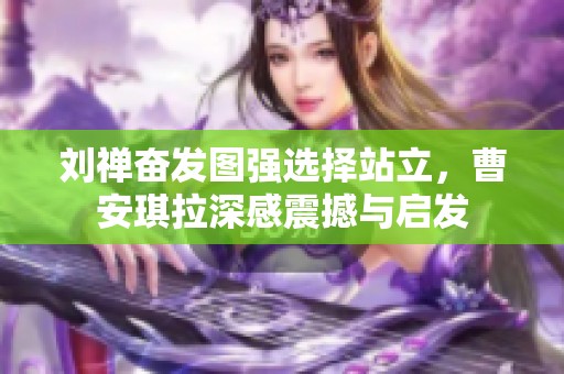 刘禅奋发图强选择站立，曹安琪拉深感震撼与启发
