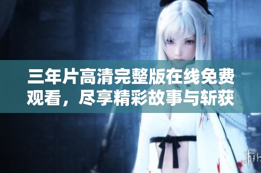 三年片高清完整版在线免费观看，尽享精彩故事与斩获的荣耀