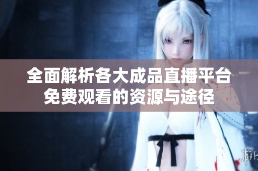 全面解析各大成品直播平台免费观看的资源与途径