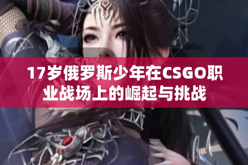 17岁俄罗斯少年在CSGO职业战场上的崛起与挑战