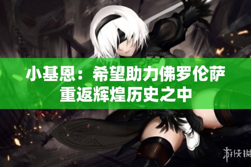 小基恩：希望助力佛罗伦萨重返辉煌历史之中