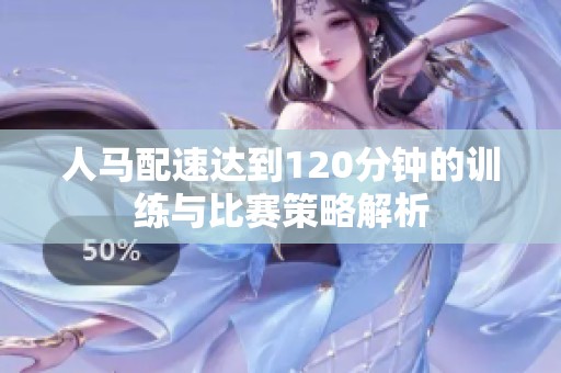 人马配速达到120分钟的训练与比赛策略解析
