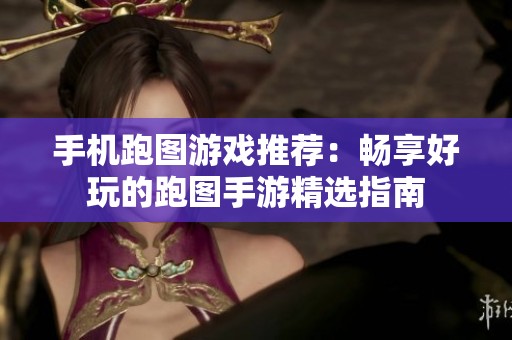 手机跑图游戏推荐：畅享好玩的跑图手游精选指南
