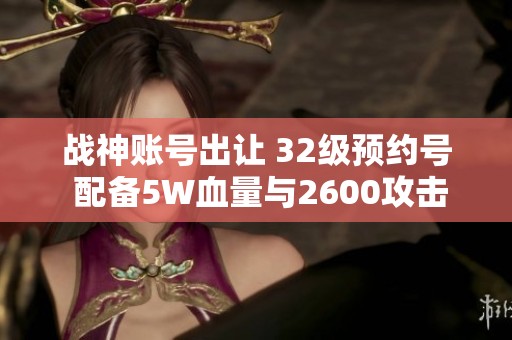 战神账号出让 32级预约号 配备5W血量与2600攻击力